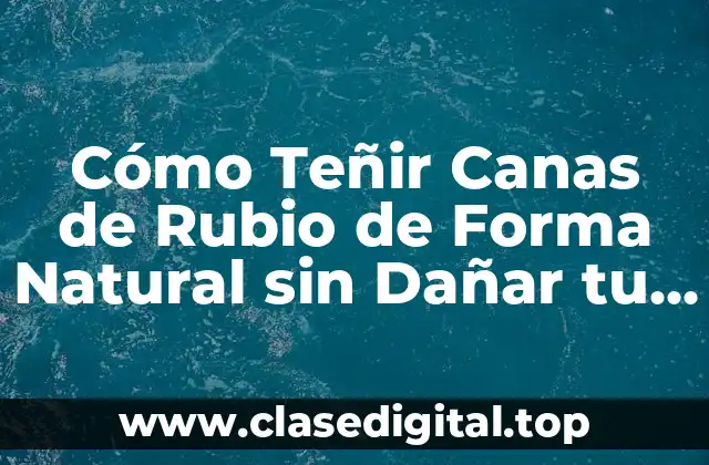 Cómo Teñir Canas de Rubio de Forma Natural sin Dañar tu Cabello