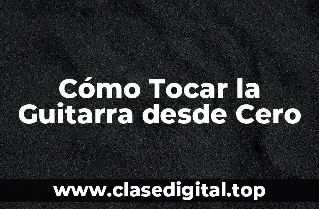 Cómo Tocar la Guitarra desde Cero