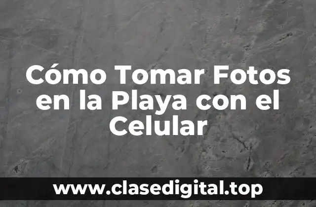 Cómo Tomar Fotos en la Playa con el Celular