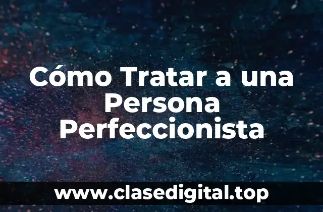 Cómo Tratar a una Persona Perfeccionista