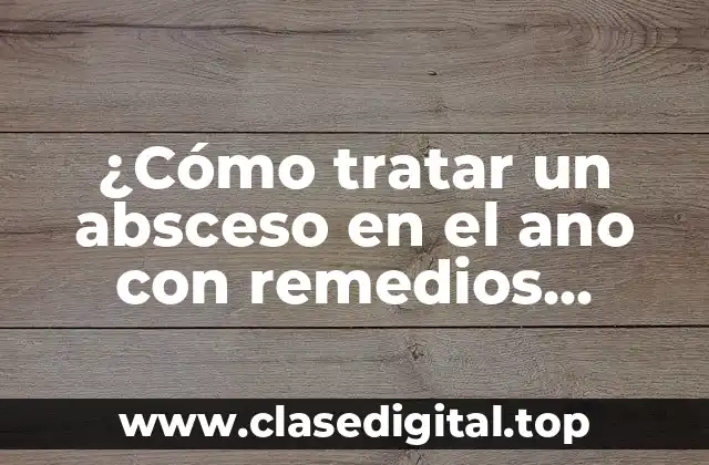 ¿Cómo tratar un absceso en el ano con remedios caseros naturales?