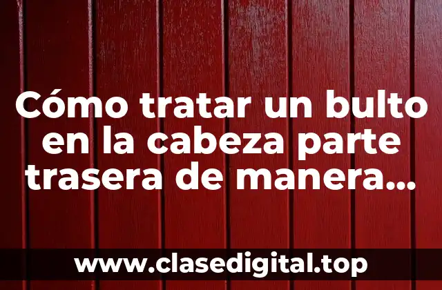 Cómo tratar un bulto en la cabeza parte trasera de manera efectiva
