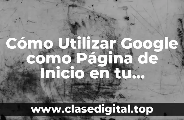 Cómo Utilizar Google como Página de Inicio en tu Navegador