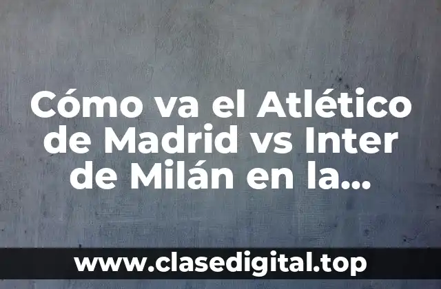 Cómo va el Atlético de Madrid vs Inter de Milán en la Champions League