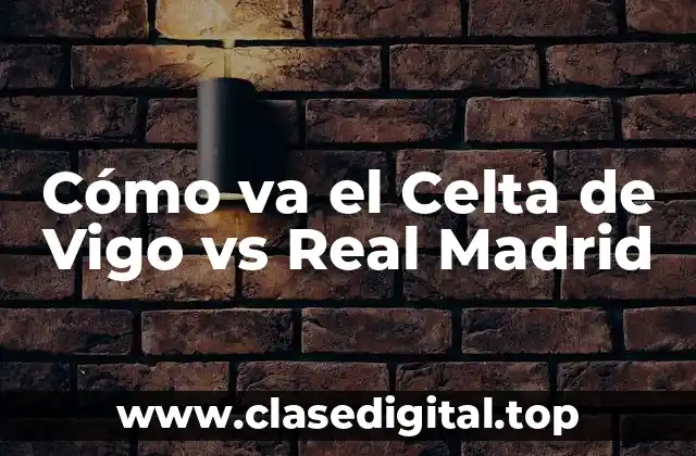 Cómo va el Celta de Vigo vs Real Madrid