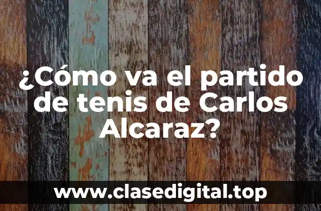 ¿Cómo va el partido de tenis de Carlos Alcaraz?