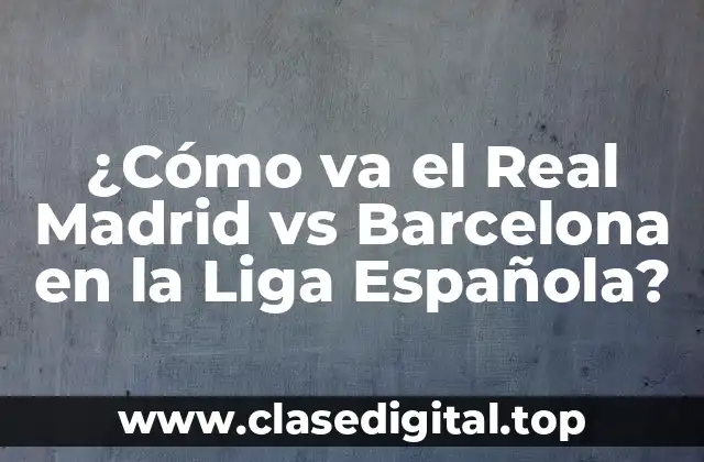 ¿Cómo va el Real Madrid vs Barcelona en la Liga Española?