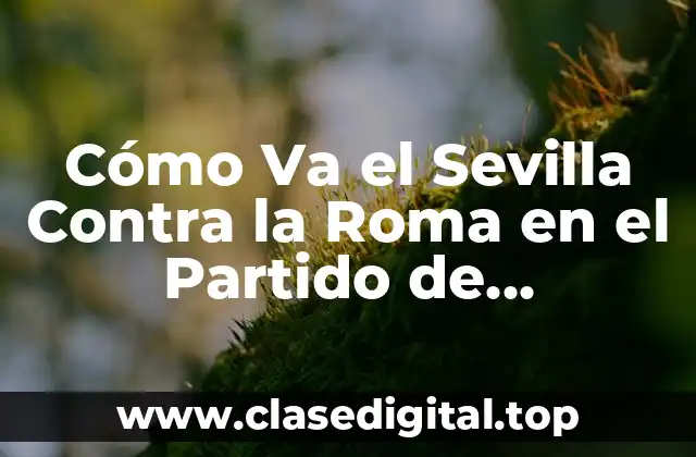 Cómo Va el Sevilla Contra la Roma en el Partido de Champions League