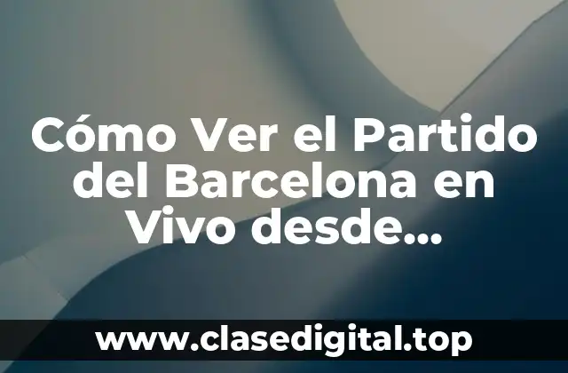 Cómo Ver el Partido del Barcelona en Vivo desde Cualquier Lugar