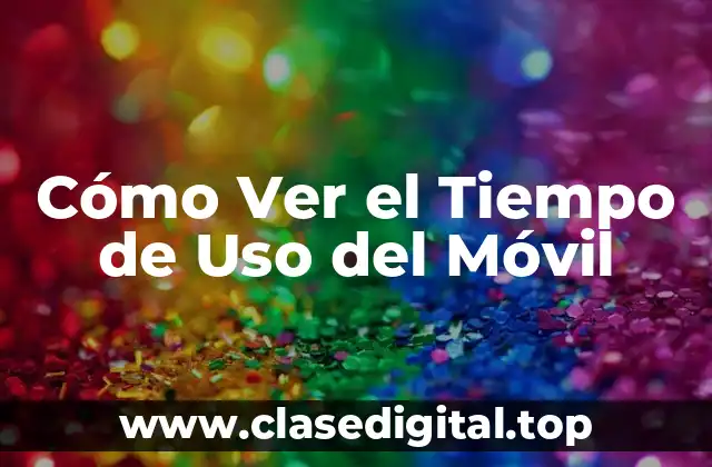Cómo Ver el Tiempo de Uso del Móvil