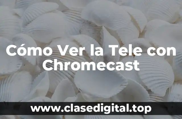 Cómo Ver la Tele con Chromecast