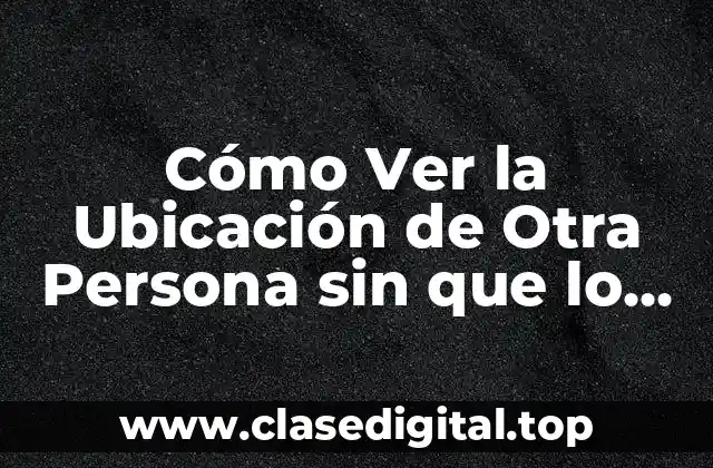 Cómo Ver la Ubicación de Otra Persona sin que lo Sepa