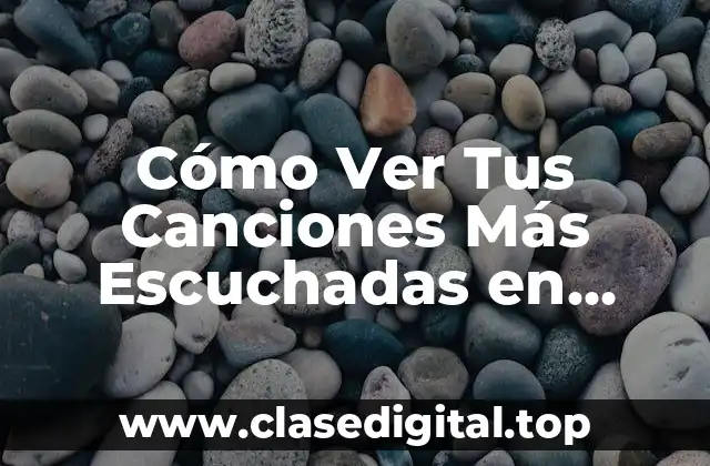 ¿Por qué Es Importante Ver Tus Canciones Más Escuchadas en Spotify?