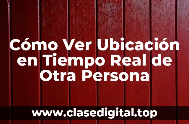 Cómo Ver Ubicación en Tiempo Real de Otra Persona