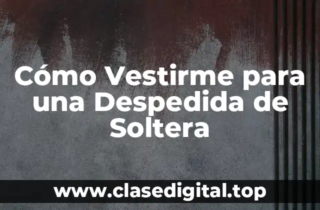 Cómo Vestirme para una Despedida de Soltera