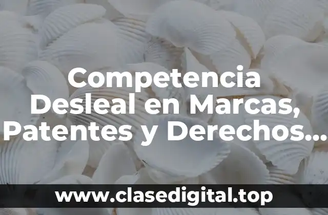 Competencia Desleal en Marcas, Patentes y Derechos de Autor
