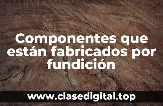 Componentes que están fabricados por fundición