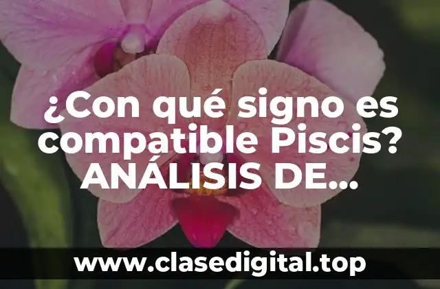 ¿Con qué signo es compatible Piscis? ANÁLISIS DE COMPATIBILIDAD ASTROLÓGICA
