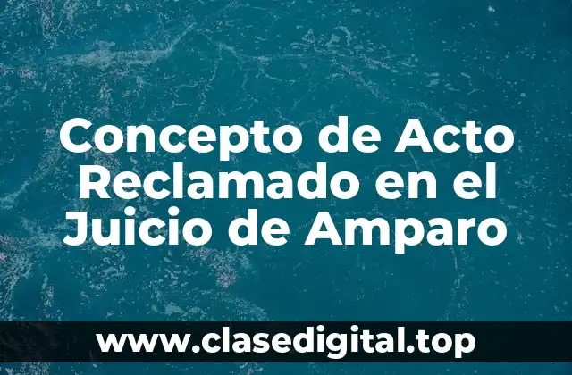 Concepto de Acto Reclamado en el Juicio de Amparo