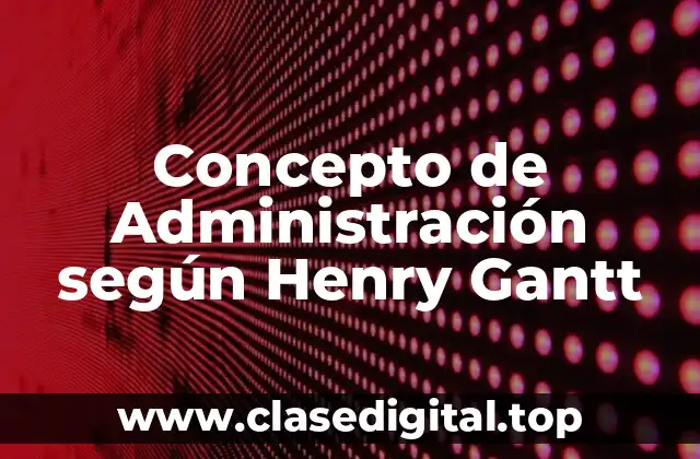 Concepto de Administración según Henry Gantt