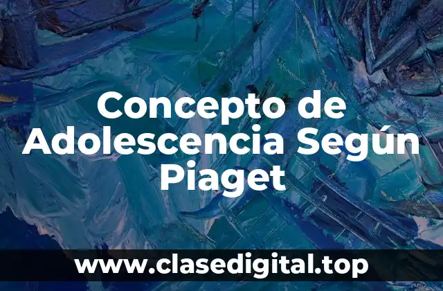 Concepto de Adolescencia Según Piaget