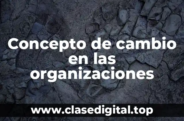 Concepto de cambio en las organizaciones