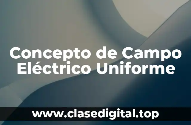 Concepto de Campo Eléctrico Uniforme
