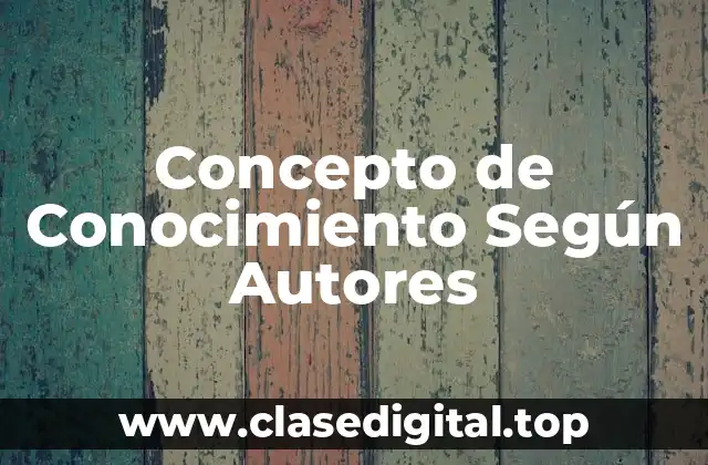 Concepto de Conocimiento Según Autores