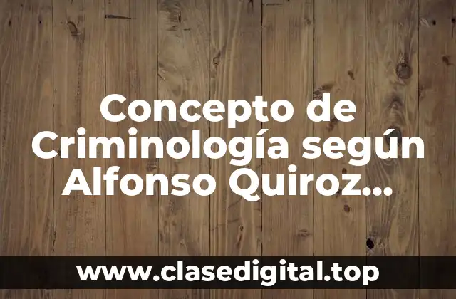 Concepto de Criminología según Alfonso Quiroz Cuarón