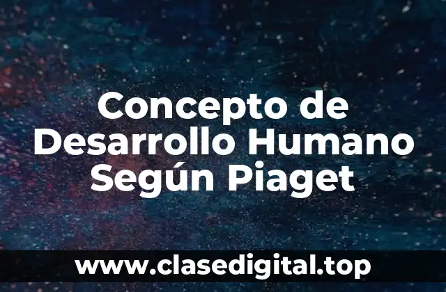 Concepto de Desarrollo Humano Según Piaget