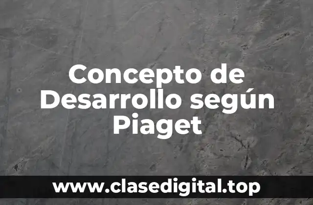 Concepto de Desarrollo según Piaget