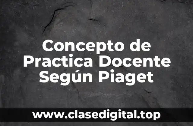Concepto de Practica Docente Según Piaget