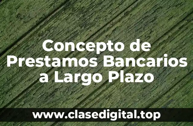 Concepto de Prestamos Bancarios a Largo Plazo