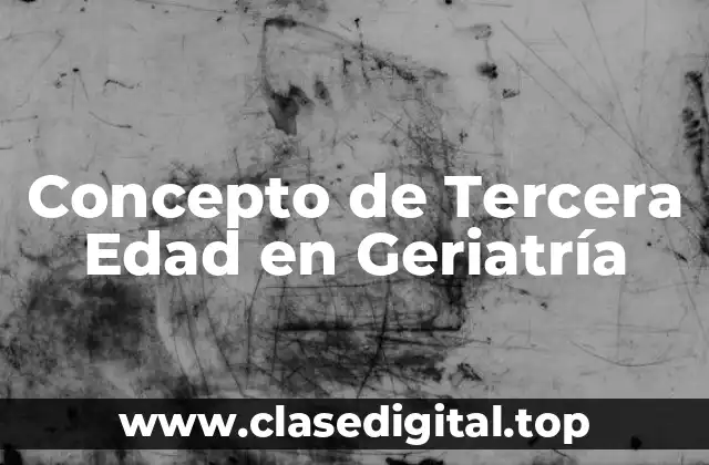 Concepto de Tercera Edad en Geriatría