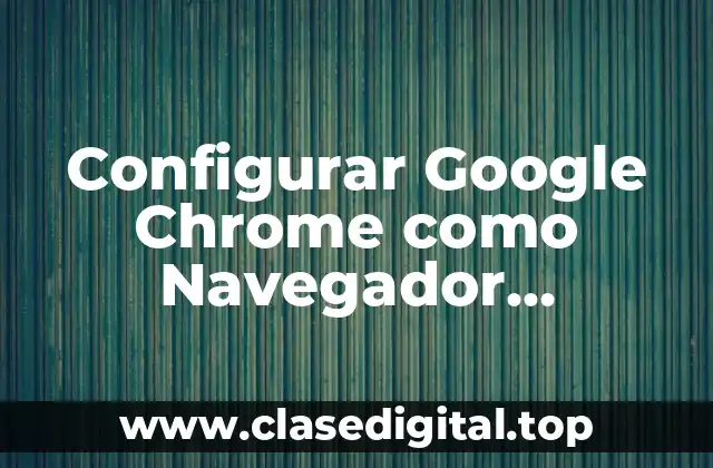 ¿Por qué Debes Configurar Google Chrome como Navegador Predeterminado?