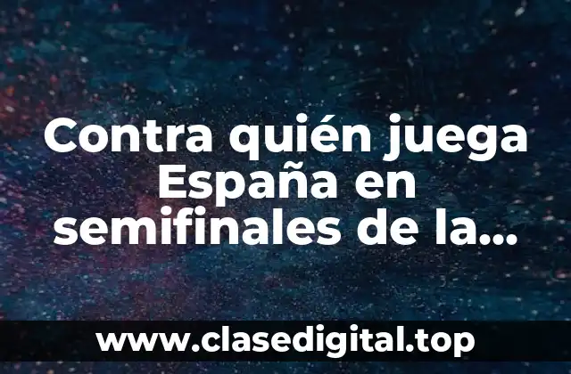 Contra quién juega España en semifinales de la Copa del Mundo o Eurocopa