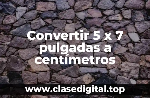 Convertir 5 x 7 pulgadas a centímetros