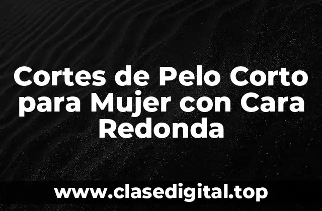 Cortes de Pelo Corto para Mujer con Cara Redonda