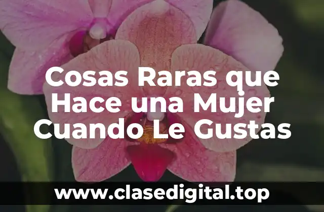 Cosas Raras que Hace una Mujer Cuando Le Gustas