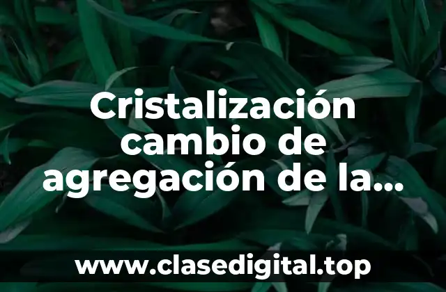 Cristalización cambio de agregación de la materia