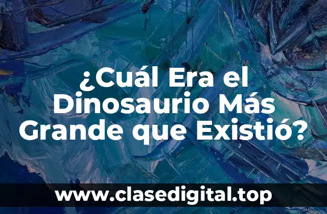 ¿Cuál Era el Dinosaurio Más Grande que Existió?