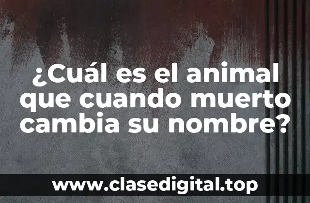 ¿Cuál es el animal que cuando muerto cambia su nombre?