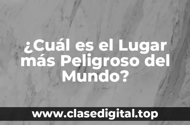 ¿Cuál es el Lugar más Peligroso del Mundo?