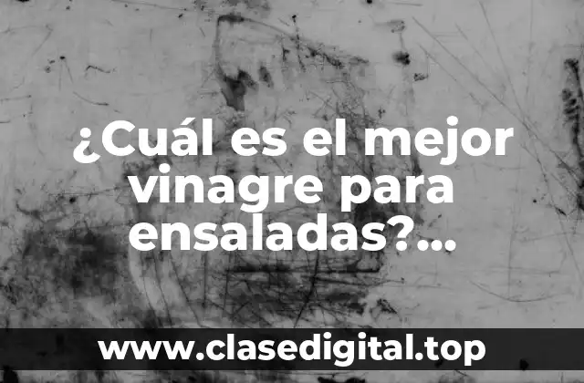¿Cuál es el mejor vinagre para ensaladas? ¿Descubre cuál es el vinagre perfecto para darle sabor a tus ensaladas?