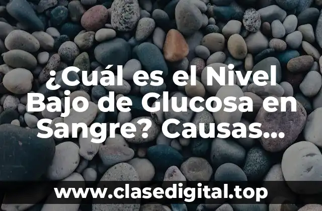 ¿Cuál es el Nivel Bajo de Glucosa en Sangre? Causas, Síntomas y Tratamiento
