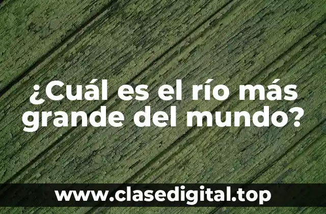 ¿Cuál es el río más grande del mundo?