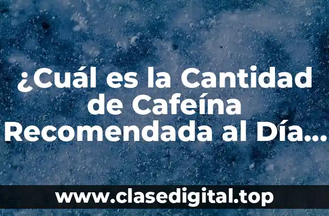 ¿Cuál es la Cantidad de Cafeína Recomendada al Día para Adultos y Niños?