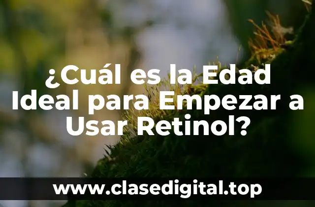 ¿Cuál es la Edad Ideal para Empezar a Usar Retinol?