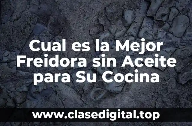 Cual es la Mejor Freidora sin Aceite para Su Cocina