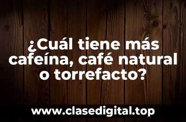¿Cuál tiene más cafeína, café natural o torrefacto?